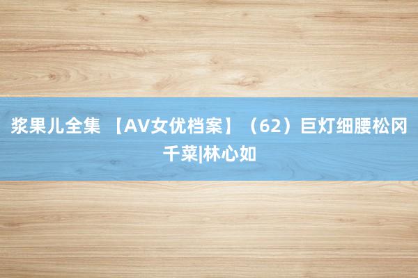 浆果儿全集 【AV女优档案】（62）巨灯细腰松冈千菜|林心如