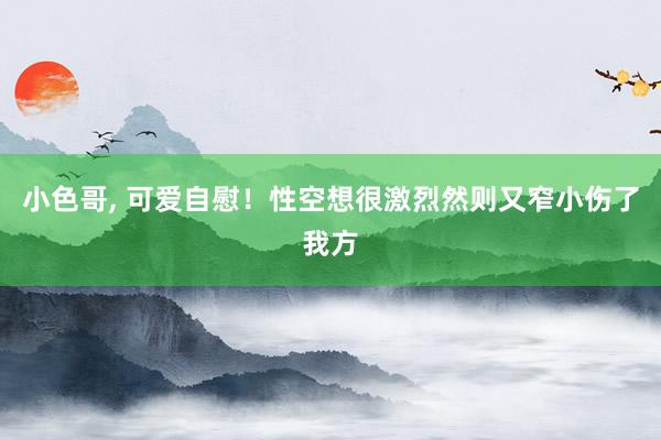 小色哥, 可爱自慰！性空想很激烈然则又窄小伤了我方