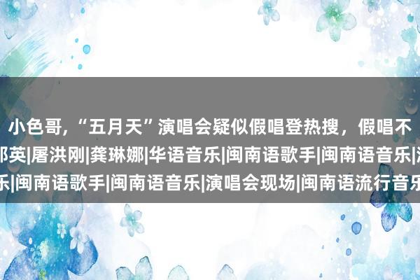 小色哥, “五月天”演唱会疑似假唱登热搜，假唱不应该取得共情|崔健|那英|屠洪刚|龚琳娜|华语音乐|闽南语歌手|闽南语音乐|演唱会现场|闽南语流行音乐