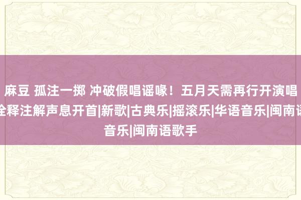 麻豆 孤注一掷 冲破假唱谣喙！五月天需再行开演唱会以诠释注解声息开首|新歌|古典乐|摇滚乐|华语音乐|闽南语歌手