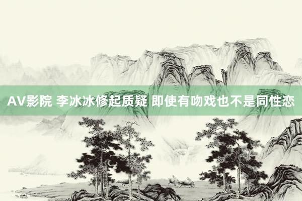 AV影院 李冰冰修起质疑 即使有吻戏也不是同性恋