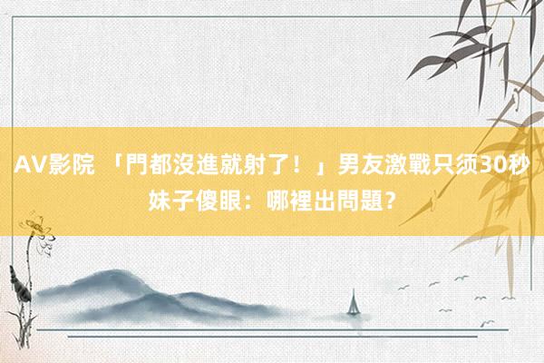AV影院 「門都沒進就射了！」男友激戰只须30秒　妹子傻眼：哪裡出問題？