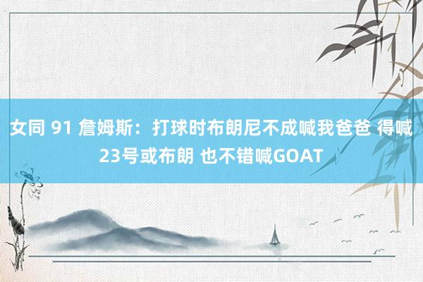 女同 91 詹姆斯：打球时布朗尼不成喊我爸爸 得喊23号或布朗 也不错喊GOAT