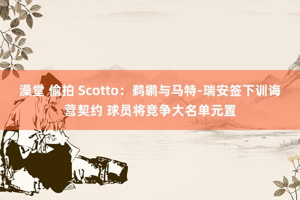 澡堂 偷拍 Scotto：鹈鹕与马特-瑞安签下训诲营契约 球员将竞争大名单元置