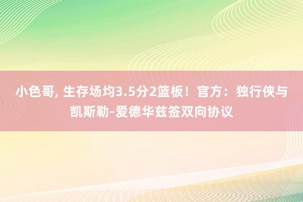 小色哥, 生存场均3.5分2篮板！官方：独行侠与凯斯勒-爱德华兹签双向协议