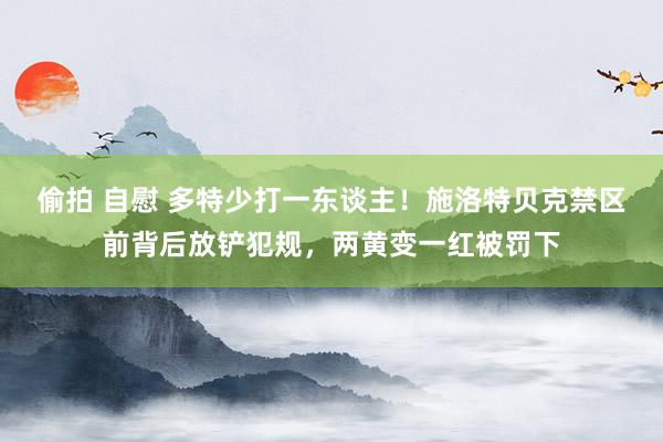 偷拍 自慰 多特少打一东谈主！施洛特贝克禁区前背后放铲犯规，两黄变一红被罚下