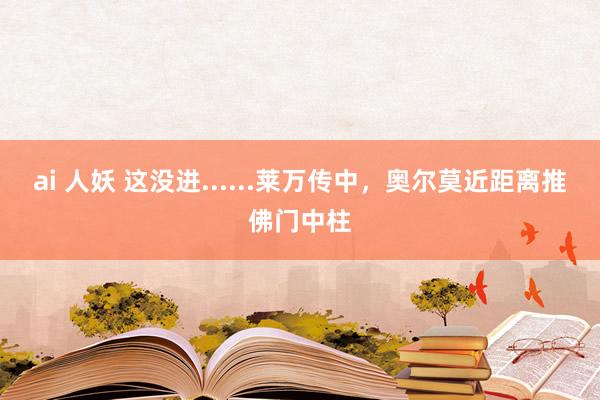 ai 人妖 这没进......莱万传中，奥尔莫近距离推佛门中柱