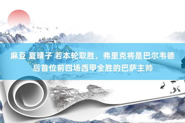 麻豆 夏晴子 若本轮取胜，弗里克将是巴尔韦德后首位前四场西甲全胜的巴萨主帅