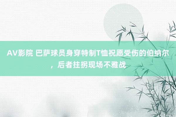 AV影院 巴萨球员身穿特制T恤祝愿受伤的伯纳尔，后者拄拐现场不雅战