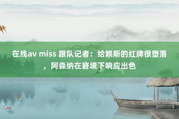 在线av miss 跟队记者：给赖斯的红牌很堕落，阿森纳在窘境下响应出色