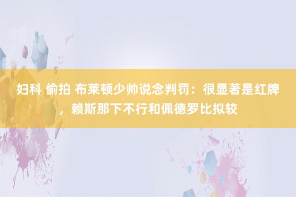 妇科 偷拍 布莱顿少帅说念判罚：很显著是红牌，赖斯那下不行和佩德罗比拟较