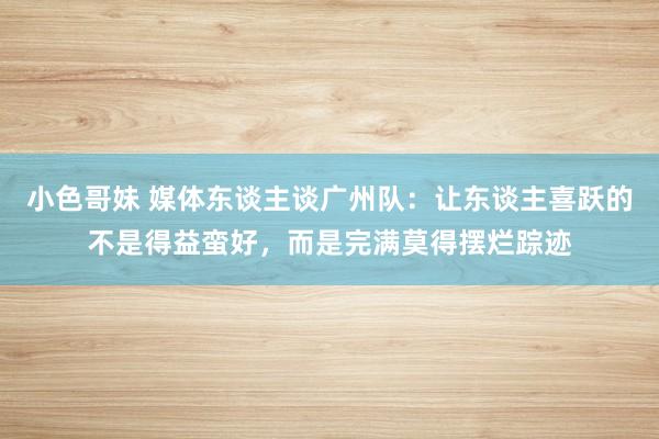 小色哥妹 媒体东谈主谈广州队：让东谈主喜跃的不是得益蛮好，而是完满莫得摆烂踪迹