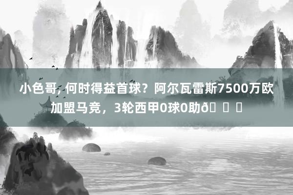 小色哥， 何时得益首球？阿尔瓦雷斯7500万欧加盟马竞，3轮西甲0球0助😞