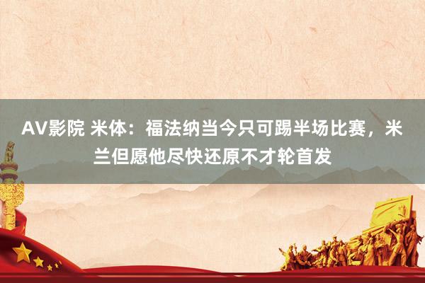 AV影院 米体：福法纳当今只可踢半场比赛，米兰但愿他尽快还原不才轮首发