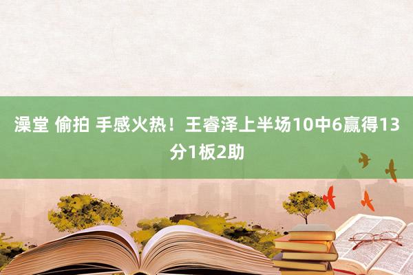 澡堂 偷拍 手感火热！王睿泽上半场10中6赢得13分1板2助