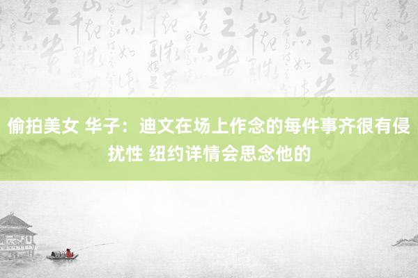 偷拍美女 华子：迪文在场上作念的每件事齐很有侵扰性 纽约详情会思念他的
