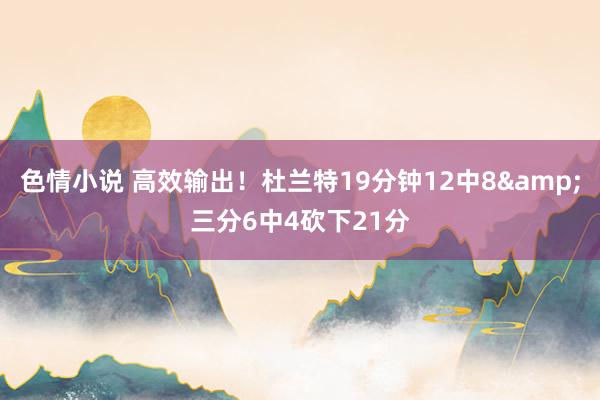 色情小说 高效输出！杜兰特19分钟12中8&三分6中4砍下21分