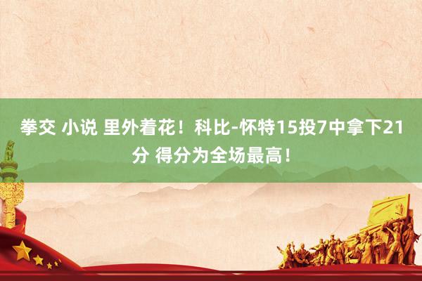拳交 小说 里外着花！科比-怀特15投7中拿下21分 得分为全场最高！