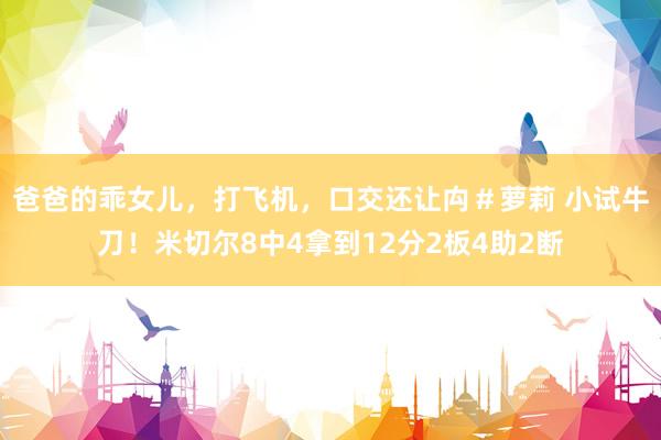 爸爸的乖女儿，打飞机，口交还让禸＃萝莉 小试牛刀！米切尔8中4拿到12分2板4助2断