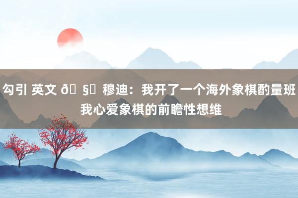 勾引 英文 🧐穆迪：我开了一个海外象棋酌量班 我心爱象棋的前瞻性想维