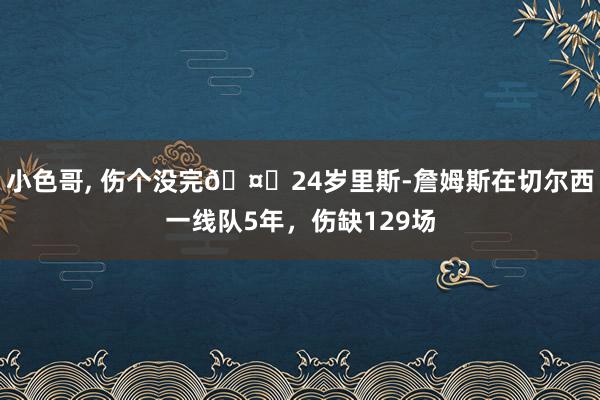小色哥, 伤个没完🤕24岁里斯-詹姆斯在切尔西一线队5年，伤缺129场