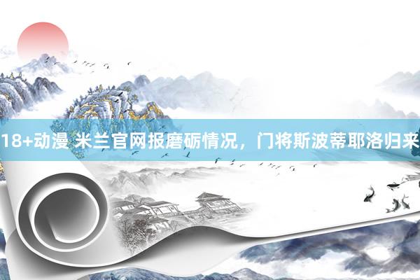 18+动漫 米兰官网报磨砺情况，门将斯波蒂耶洛归来