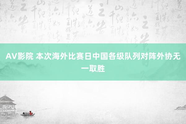AV影院 本次海外比赛日中国各级队列对阵外协无一取胜