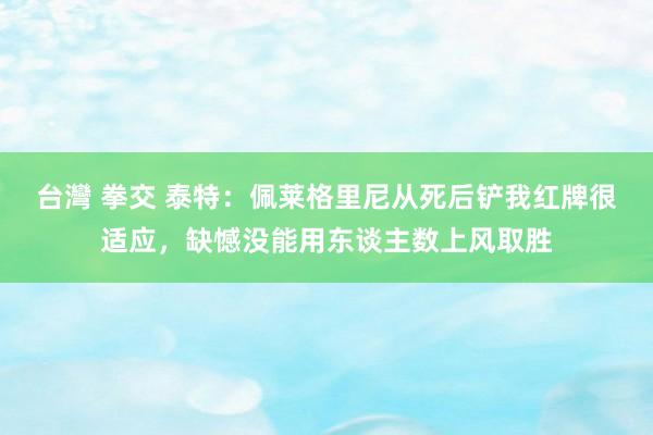 台灣 拳交 泰特：佩莱格里尼从死后铲我红牌很适应，缺憾没能用东谈主数上风取胜