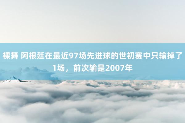 裸舞 阿根廷在最近97场先进球的世初赛中只输掉了1场，前次输是2007年