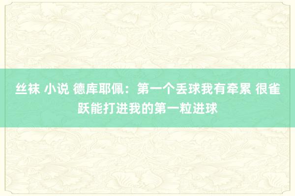 丝袜 小说 德库耶佩：第一个丢球我有牵累 很雀跃能打进我的第一粒进球
