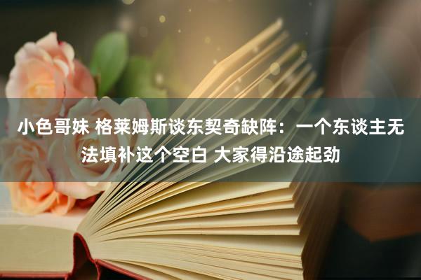 小色哥妹 格莱姆斯谈东契奇缺阵：一个东谈主无法填补这个空白 大家得沿途起劲