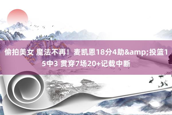 偷拍美女 魔法不再！麦凯恩18分4助&投篮15中3 贯穿7场20+记载中断