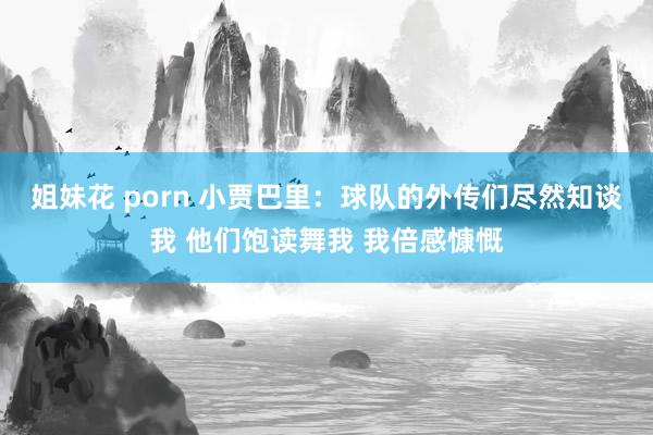 姐妹花 porn 小贾巴里：球队的外传们尽然知谈我 他们饱读舞我 我倍感慷慨