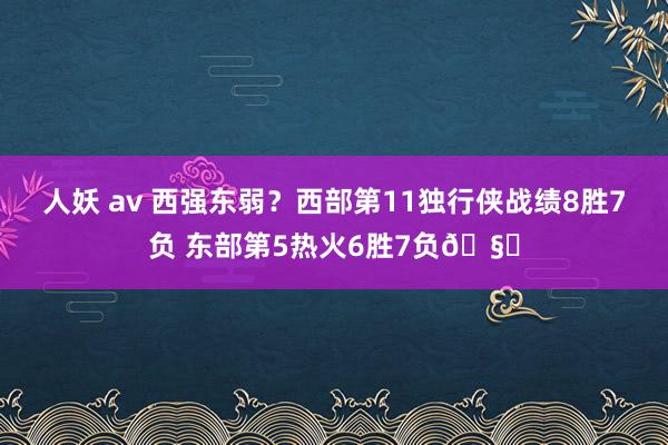 人妖 av 西强东弱？西部第11独行侠战绩8胜7负 东部第5热火6胜7负🧐