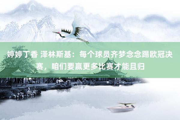 婷婷丁香 泽林斯基：每个球员齐梦念念踢欧冠决赛，咱们要赢更多比赛才能且归