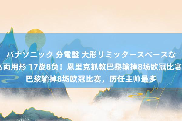 パナソニック 分電盤 大形リミッタースペースなし 露出・半埋込両用形 17战8负！恩里克抓教巴黎输掉8场欧冠比赛，历任主帅最多
