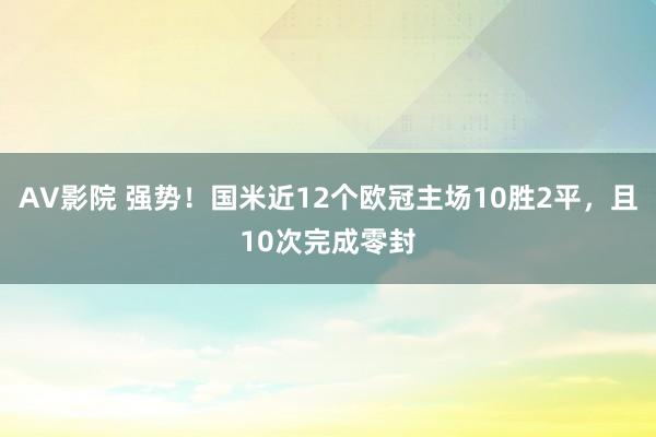 AV影院 强势！国米近12个欧冠主场10胜2平，且10次完成零封