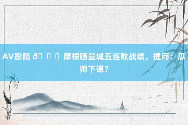 AV影院 👀摩根晒曼城五连败战绩，提问：瓜帅下课？