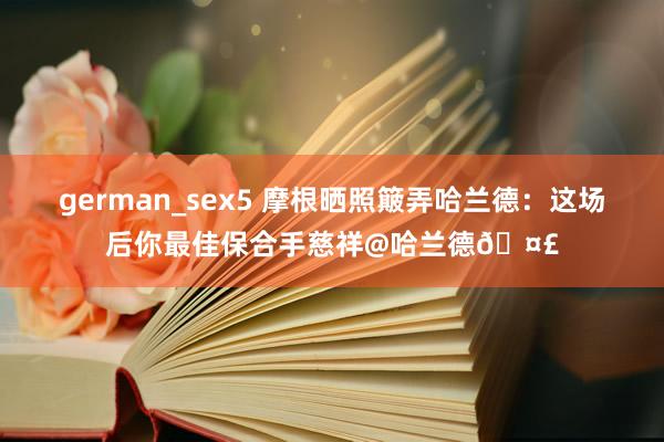 german_sex5 摩根晒照簸弄哈兰德：这场后你最佳保合手慈祥@哈兰德🤣