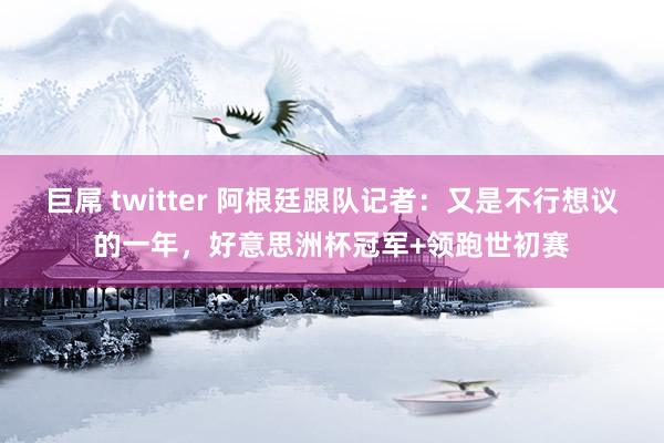 巨屌 twitter 阿根廷跟队记者：又是不行想议的一年，好意思洲杯冠军+领跑世初赛