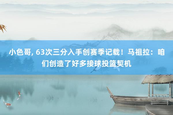 小色哥, 63次三分入手创赛季记载！马祖拉：咱们创造了好多接球投篮契机