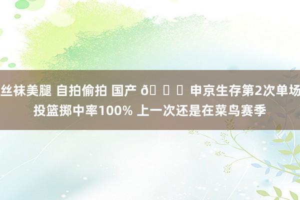 丝袜美腿 自拍偷拍 国产 🐉申京生存第2次单场投篮掷中率100% 上一次还是在菜鸟赛季