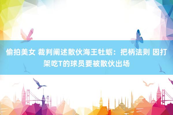 偷拍美女 裁判阐述散伙海王牡蛎：把柄法则 因打架吃T的球员要被散伙出场