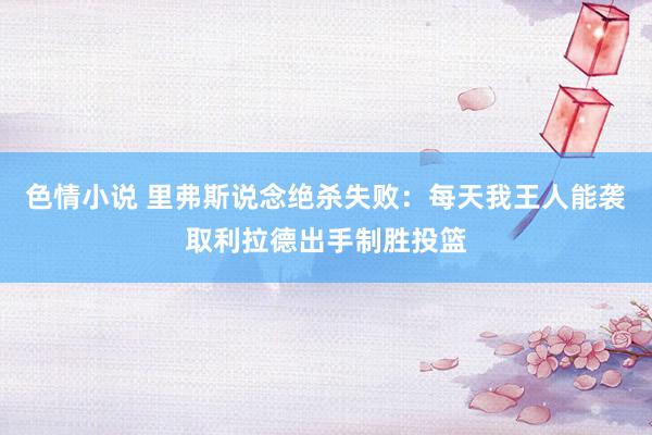 色情小说 里弗斯说念绝杀失败：每天我王人能袭取利拉德出手制胜投篮