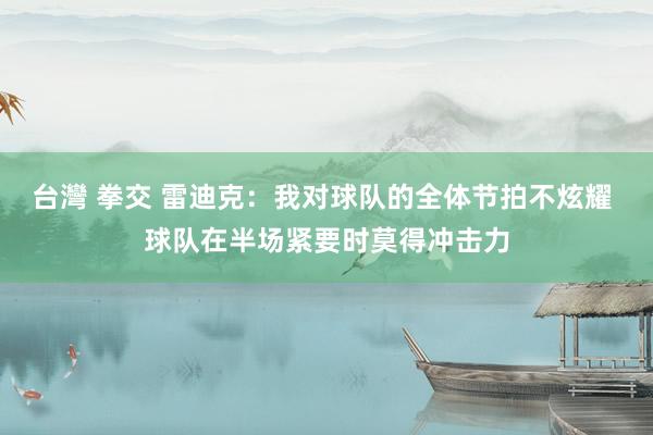 台灣 拳交 雷迪克：我对球队的全体节拍不炫耀 球队在半场紧要时莫得冲击力