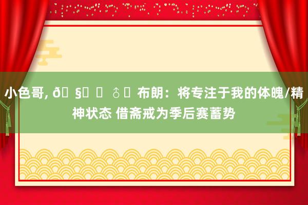 小色哥, 🧘‍♂️布朗：将专注于我的体魄/精神状态 借斋戒为季后赛蓄势