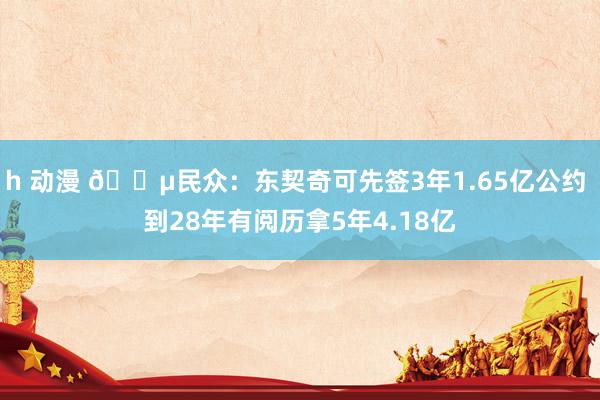 h 动漫 💵民众：东契奇可先签3年1.65亿公约 到28年有阅历拿5年4.18亿