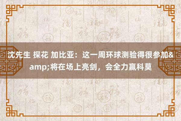 沈先生 探花 加比亚：这一周环球测验得很参加&将在场上亮剑，会全力赢科莫