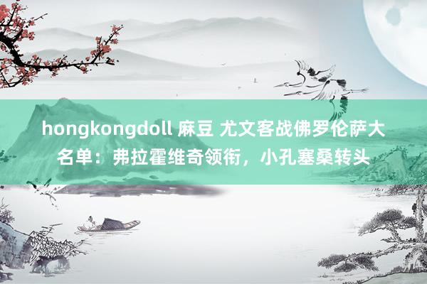 hongkongdoll 麻豆 尤文客战佛罗伦萨大名单：弗拉霍维奇领衔，小孔塞桑转头