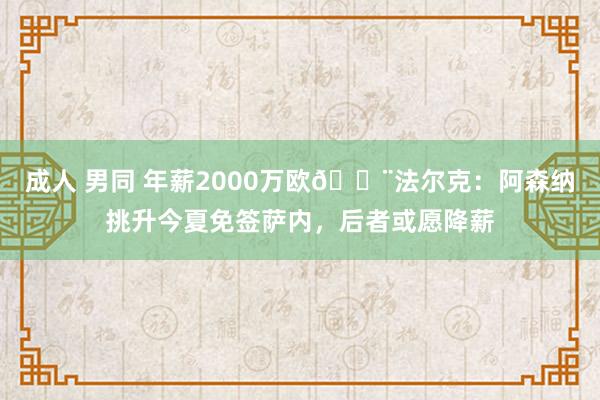 成人 男同 年薪2000万欧🚨法尔克：阿森纳挑升今夏免签萨内，后者或愿降薪